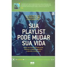Sua playlist pode mudar sua vida: Como sua música favorita pode melhorar a saúde, a memória, a atenção e muito mais: Como sua música favorita pode melhorar a saúde, a memória, a atenção e muito mais