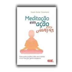 Meditação em Ação Para Crianças. Como Ajudar Seu Filho a Lidar com o Estresse e a Ser Mais Feliz, Gentil e Compassivo