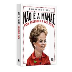 Não é a mamãe: Para entender a Era Dilma: Para entender a Era Dilma