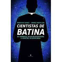 Cientistas de Batina - de Copérnico, Pai do Heliocentrismo, a Lemaître, Pai do Big Bang