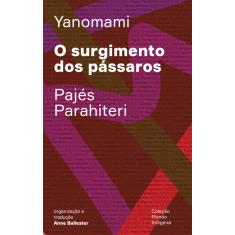 O surgimento dos pássaros: Ou o livro das transformações contadas pelos Yanomami do grupo Parahiteri