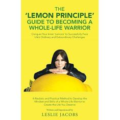 The 'Lemon Principle' Guide to Becoming a Whole-Life Warrior: Conquer Your Inner 'Lemons' to Successfully Face Life's Ordinary and Extraordinary Challenges