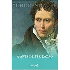 A Arte de ter Razão - Schopenhauer: 38 Estratégias para Vencer Qualquer Debate