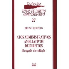 Atos administrativos ampliativos de direitos - 1 ed./2011: Revogação e Invalidação