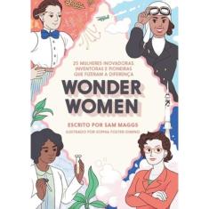 Wonder Women - 25 Mulheres Inovadoras, Inventoras E Pioneiras Que Fizeram A Diferenca