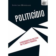 Politicídio: O Assassinato da Política na Filosofia Francesa - Coleção Abertura Cultural