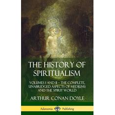 The History of Spiritualism: Volumes I and II - The Complete, Unabridged Aspects of Mediums and the Spirit World (Hardcover)