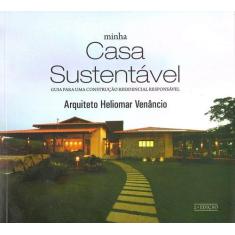 Minha Casa Sustentável. Guia Para Uma Construção Residencial Responsáv