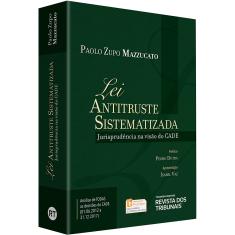 Lei Antitruste Sistematizada Jurisprudência Na Visão Do Cade - 1ª Ed.