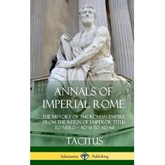 Annals of Imperial Rome: The History of the Roman Empire, From the Reign of Emperor Titus to Nero - AD 14 to AD 68 (Hardcover)