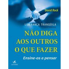 Lideranca Tranquila - Nao Diga Aos Outros O Que Fazer - Ensine-Os A Pensar