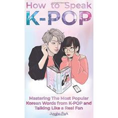 How to Speak KPOP: Mastering the Most Popular Korean Words from K-POP and Talking Like a Real Fan