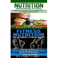 Nutrition & Fitness Nutrition: Nutrition: Understanding The Basics & Fitness Nutriton: The Ultimate Fitness Guide