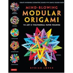 Mind-Blowing Modular Origami: The Art of Polyhedral Paper Folding: Use Origami Math to Fold Complex, Innovative Geometric Origami Models