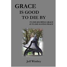 Grace Is Good To Die By: To Die Knowing Grace Is To Die Having Peace