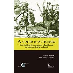 A Corte e o Mundo: uma História do ano em que a Família Real Portuguesa Chegou ao Brasil