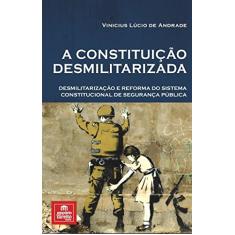 A Constituição Desmilitarizada: Desmilitarização e Reforma do Sistema Constitucional de Segurança Pública
