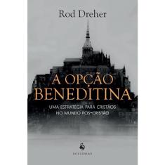 A Opção Beneditina - Uma Estratégia Para Cristãos No Mundo Pós-Cristão
