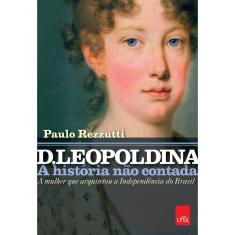 Livro - D. Leopoldina : A História Não Contada: A Mulher Que Arquitetou A Independência Do Brasil