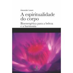 A espiritualidade do corpo: Bioenergética para a beleza e a harmonia