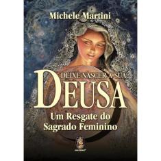 Deixe Nascer A Sua Deusa - Um Resgate Do Sagrado Feminino