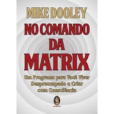 No Comando da Matrix: um Programa Para Você Viver Despreocupado e Criar com Consciência (Volume 1)