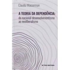 Teoria da Dependência, A: Do Nacional-Desenvolvimento ao Neoliberalism