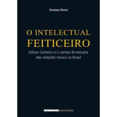O Intelectual Feiticeiro - Edison Carneiro E O Campo De Estudos Das Relacoes Raciais No Brasil