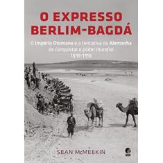 O expresso Berlim-Bagdá: O Império Otomano e a tentativa da Alemanha de conquistar o poder mundial 1898-1918