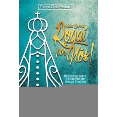 Nossa Senhora Rogai Por Nós - Reflexões Sobre A Ladainha De Nossa Senhora