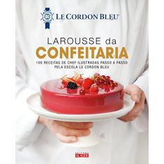 Larousse da confeitaria: 100 receitas de chef ilustradas passo a passo pela Escola Le Cordon Bleu
