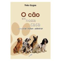 O Cão Em Nossa Casa - Como Criar, Tratar E Adestrar