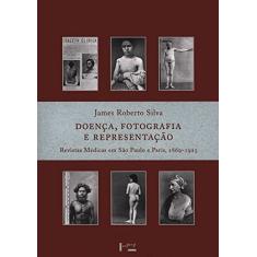 Doença, Fotografia e Representação: Revistas Médicas em São Paulo e Paris, 1869-1925 (Volume 1)