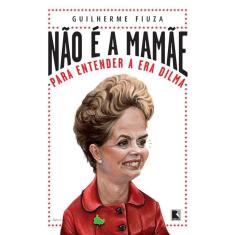 Não é a mamãe: Para entender a Era Dilma