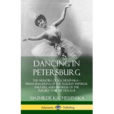 Dancing in Petersburg: The Memoirs of Kschessinska - Prima Ballerina of the Russian Imperial Theatre, and Mistress of the future Tsar Nicholas II (Hardcover)
