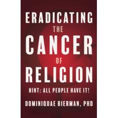 Eradicating the Cancer of Religion: Hint: All People Have It!