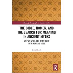 The Bible, Homer, and the Search for Meaning in Ancient Myths: Why We Would Be Better Off With Homer's Gods