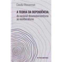 Teoria da Dependência, A: Do Nacional-Desenvolvimento ao Neoliberalismo
