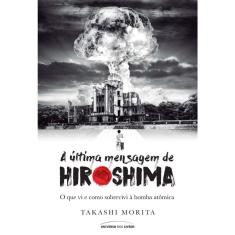 A Última Mensagem De Hiroshima - O Que Vi E Como Sobrevivi À Bomba Atômica