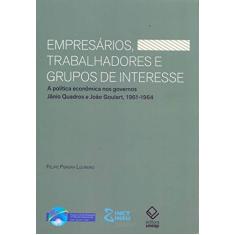 Empresários, trabalhadores e grupos de interesse: A política econômica nos governos Jânio Quadros e João Goulart, 1961-1964