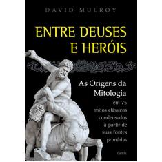 Entre Deuses e Heróis: as Origens da Mitologia em 75 Mitos Clássicos Condesandos a Partir de Suas Fontes Primárias