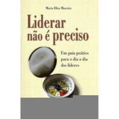 Liderar Não é Preciso - Um Guia Prático Para o Dia a Dia Dos Líderes
