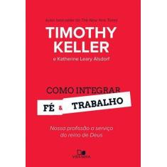 Como Integrar Fé E Trabalho - Timothy Keller E Katherine Leary Alsdorf
