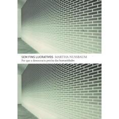 Sem Fins Lucrativos - Por Que A Democracia Precisa Das Humanidades