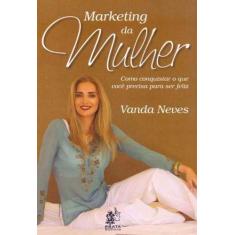 Marketing da Mulher - Como Conquistar o que Você Precisa Para ser Feli