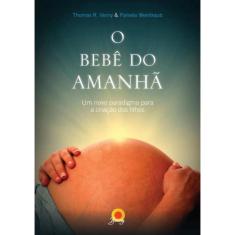 O Bebe Do Amanha - Um Novo Paradigma Para A Criacao Dos Filhos