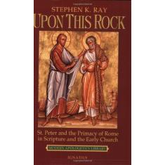 Upon This Rock: St. Peter and the Primacy of Rome in Scripture and the Early Church