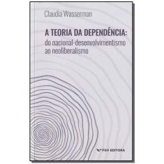 Teoria da Dependência, A: Do Nacional-Desenvolvimento ao Neoliberalismo