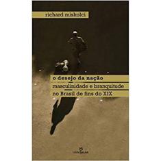 Desejo da Nação, o - Masculinidade e Branquitude no Brasil de Fins do X I X