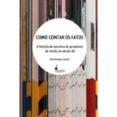 Como Contar Os Fatos - a História Da Narrativa Do Jornalismo De Revista No Século Xx
